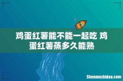 鸡蛋红薯能不能一起吃 鸡蛋红薯蒸多久能熟