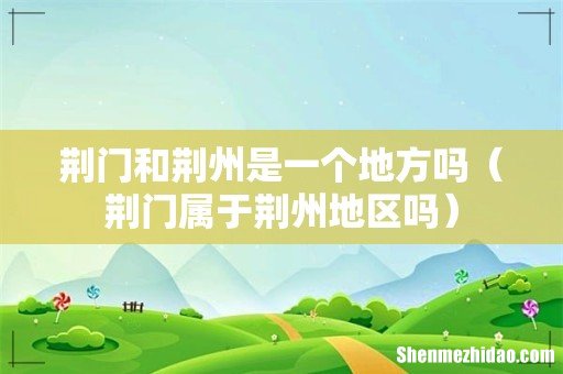 荆门属于荆州地区吗 荆门和荆州是一个地方吗