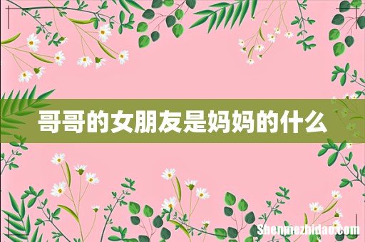 哥哥的女朋友是妈妈的什么