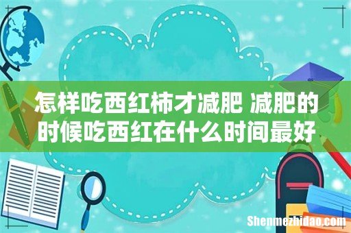 怎样吃西红柿才减肥 减肥的时候吃西红在什么时间最好