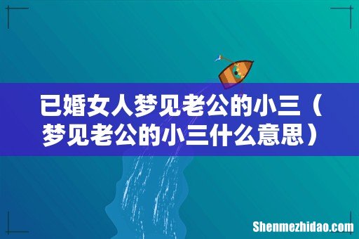 梦见老公的小三什么意思 已婚女人梦见老公的小三