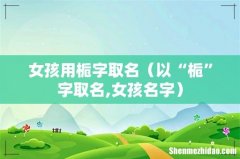 以“栀”字取名,女孩名字 女孩用栀字取名