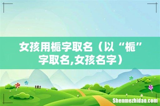 以“栀”字取名,女孩名字 女孩用栀字取名