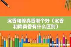 沉香和降真香有什么区别 沉香和降真香哪个好