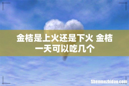 金桔是上火还是下火 金桔一天可以吃几个