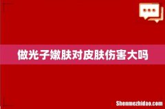 做光子嫩肤对皮肤伤害大吗