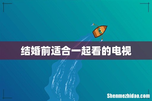 结婚前适合一起看的电视