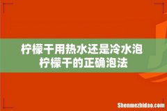 柠檬干用热水还是冷水泡 柠檬干的正确泡法