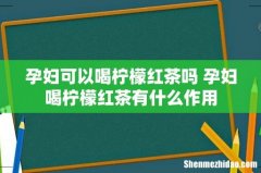孕妇可以喝柠檬红茶吗 孕妇喝柠檬红茶有什么作用