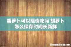 胡萝卜可以隔夜吃吗 胡萝卜怎么保存时间长新鲜