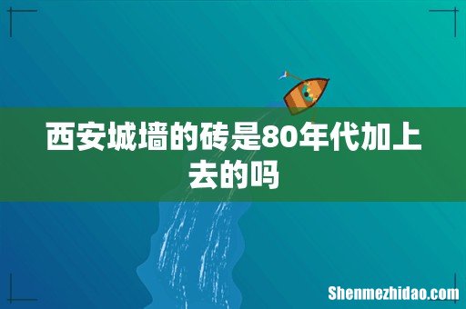 西安城墙的砖是80年代加上去的吗