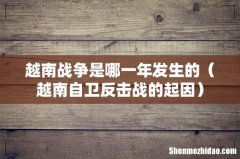 越南自卫反击战的起因 越南战争是哪一年发生的