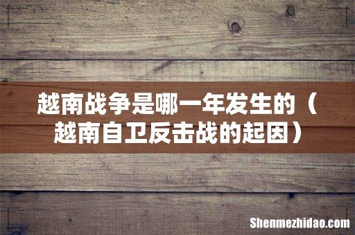 越南自卫反击战的起因 越南战争是哪一年发生的