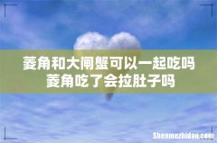 菱角和大闸蟹可以一起吃吗 菱角吃了会拉肚子吗