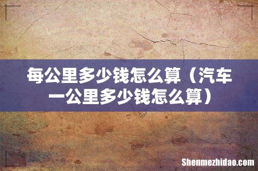 汽车一公里多少钱怎么算 每公里多少钱怎么算