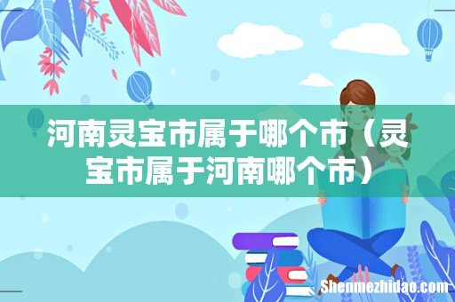 灵宝市属于河南哪个市 河南灵宝市属于哪个市