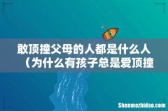 为什么有孩子总是爱顶撞大人 敢顶撞父母的人都是什么人