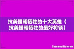 抗美援朝牺牲的最好将领 抗美援朝牺牲的十大英雄