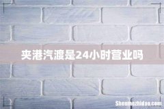 夹港汽渡是24小时营业吗