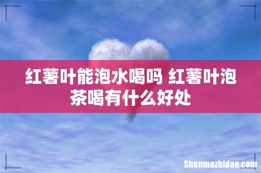红薯叶能泡水喝吗 红薯叶泡茶喝有什么好处