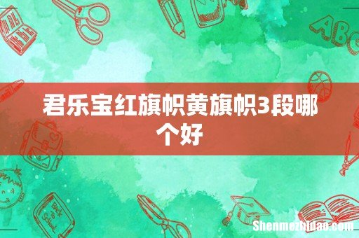 君乐宝红旗帜黄旗帜3段哪个好