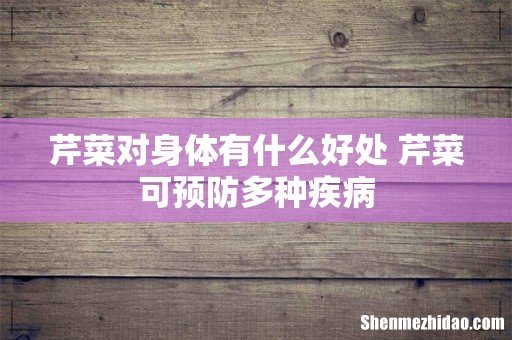 芹菜对身体有什么好处 芹菜可预防多种疾病