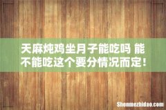 天麻炖鸡坐月子能吃吗 能不能吃这个要分情况而定！