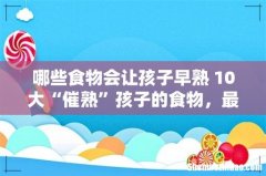 哪些食物会让孩子早熟 10大“催熟”孩子的食物，最后一样，居然都在逼孩子吃!