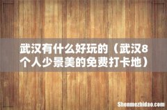 武汉8个人少景美的免费打卡地 武汉有什么好玩的