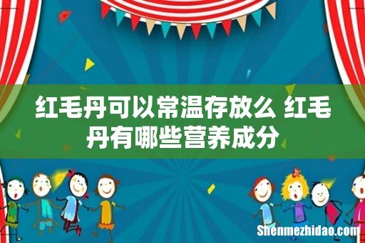 红毛丹可以常温存放么 红毛丹有哪些营养成分