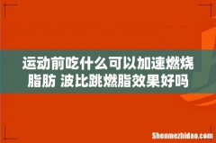 运动前吃什么可以加速燃烧脂肪 波比跳燃脂效果好吗