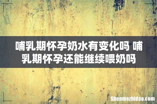 哺乳期怀孕奶水有变化吗 哺乳期怀孕还能继续喂奶吗