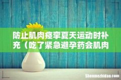 吃了紧急避孕药会肌肉酸痛吗 防止肌肉痉挛夏天运动时补充
