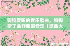 歌曲大全 狗狗爱听的音乐歌曲，狗狗听了会舒服的音乐