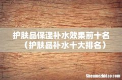 护肤品补水十大排名 护肤品保湿补水效果前十名