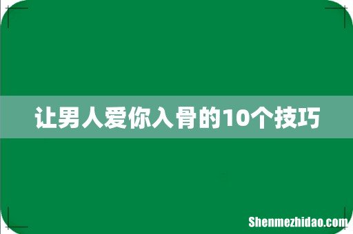 让男人爱你入骨的10个技巧