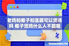 老鸡和椰子和莲藕可以煲汤吗 椰子煲鸡什么人不能喝