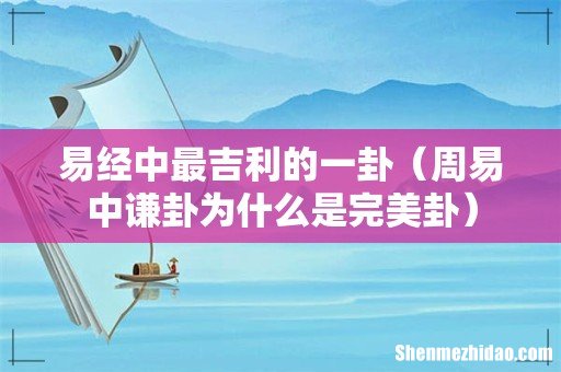 周易中谦卦为什么是完美卦 易经中最吉利的一卦