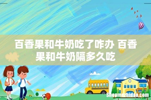 百香果和牛奶吃了咋办 百香果和牛奶隔多久吃