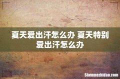 夏天爱出汗怎么办 夏天特别爱出汗怎么办