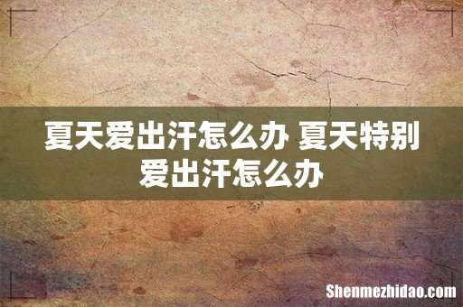 夏天爱出汗怎么办 夏天特别爱出汗怎么办