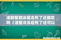 活蟹冷冻后死了还可以吃吗 活螃蟹放冰箱冻死了还能吃吗