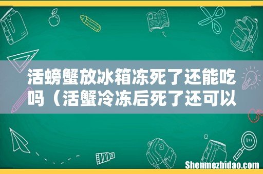 活蟹冷冻后死了还可以吃吗 活螃蟹放冰箱冻死了还能吃吗