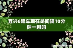 宜兴6路车现在是间隔10分钟一班吗