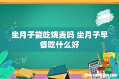 坐月子能吃烧麦吗 坐月子早餐吃什么好