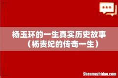 杨贵妃的传奇一生 杨玉环的一生真实历史故事