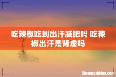 吃辣椒吃到出汗减肥吗 吃辣椒出汗是肾虚吗