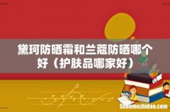 护肤品哪家好 黛珂防晒霜和兰蔻防晒哪个好