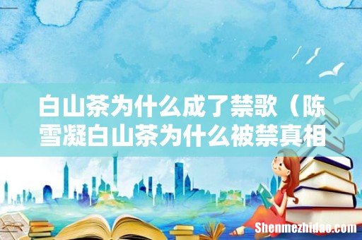 陈雪凝白山茶为什么被禁真相揭秘 白山茶为什么成了禁歌