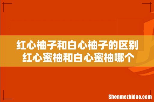 红心柚子和白心柚子的区别 红心蜜柚和白心蜜柚哪个好吃